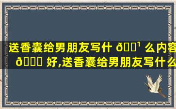 送香囊给男朋友写什 🌹 么内容 🐈 好,送香囊给男朋友写什么内容好一点